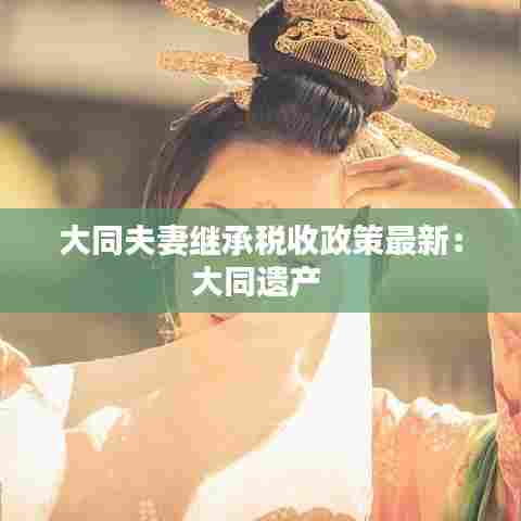 大同夫妻继承税收政策最新:大同遗产