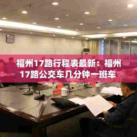 福州17路行程表最新:福州17路公交车几分钟一班车