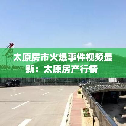 太原房市火爆事件视频最新:太原房产行情