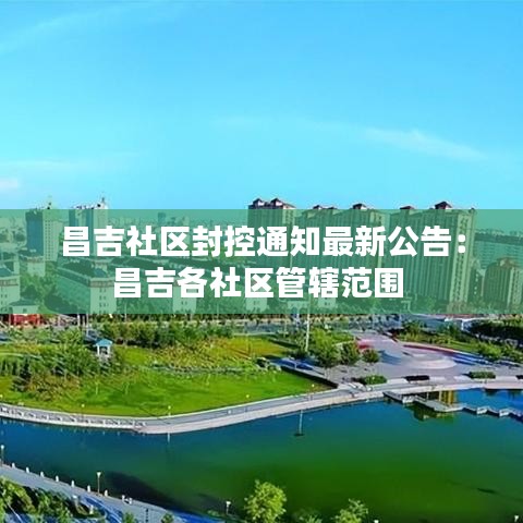 昌吉社区封控通知最新公告：昌吉各社区管辖范围 