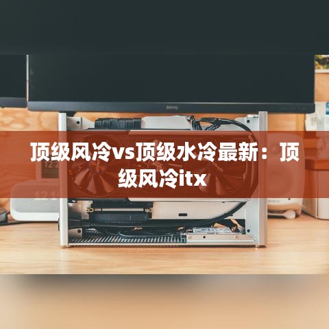 顶级风冷vs顶级水冷最新：顶级风冷itx 