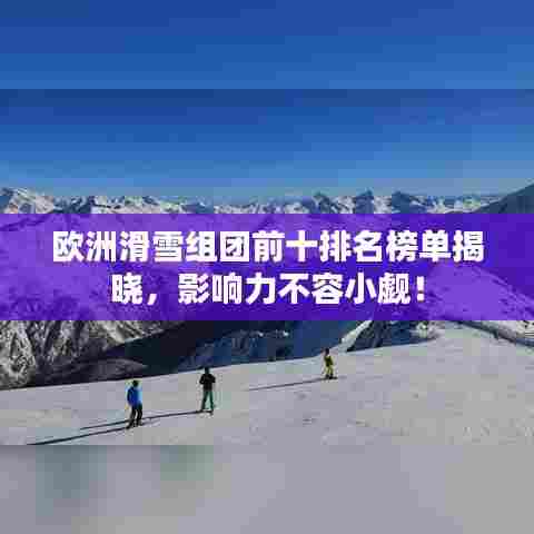 欧洲滑雪组团前十排名榜单揭晓,影响力不容小觑!