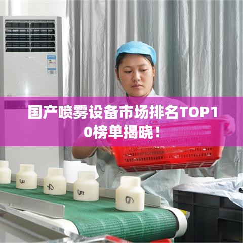 国产喷雾设备市场排名TOP10榜单揭晓!