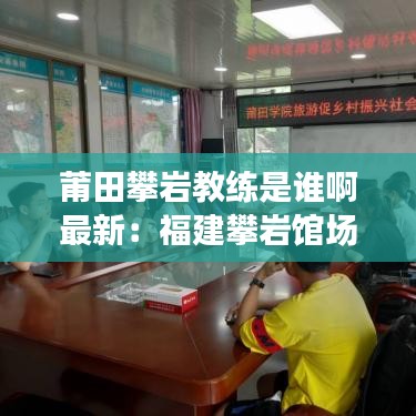 莆田攀岩教练是谁啊最新:福建攀岩馆场地