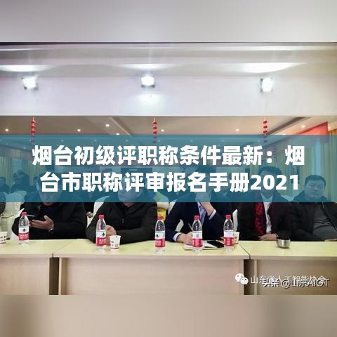 烟台初级评职称条件最新：烟台市职称评审报名手册2021 