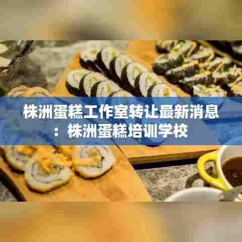 株洲蛋糕工作室转让最新消息:株洲蛋糕培训学校