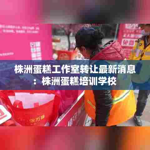 株洲蛋糕工作室转让最新消息:株洲蛋糕培训学校