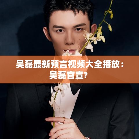 吴磊最新预言视频大全播放:吴磊官宣?