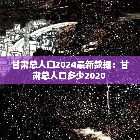 甘肃总人口2024最新数据:甘肃总人口多少2020