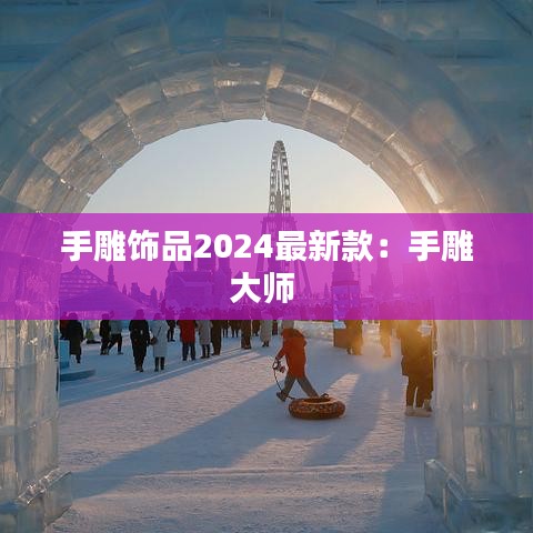 手雕饰品2024最新款:手雕大师