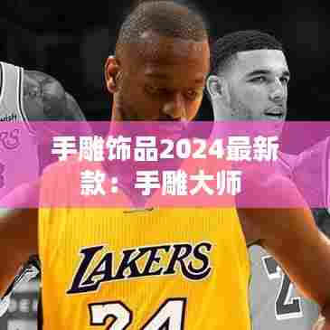 手雕饰品2024最新款:手雕大师