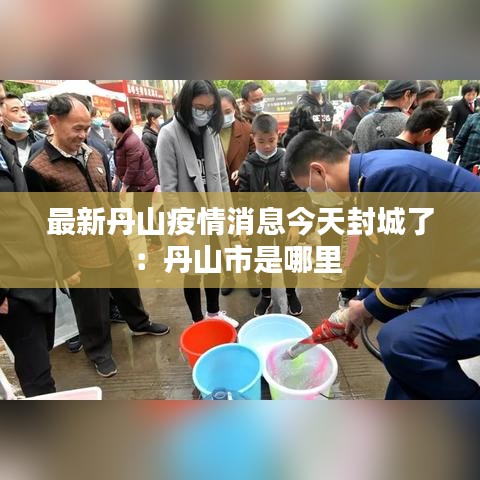 最新丹山疫情消息今天封城了:丹山市是哪里