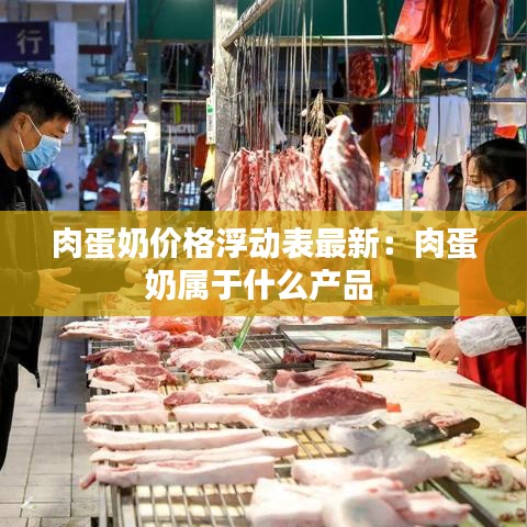 肉蛋奶价格浮动表最新:肉蛋奶属于什么产品
