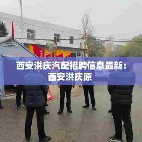 西安洪庆汽配招聘信息最新:西安洪庆原