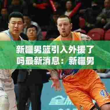 新疆男篮引入外援了吗最新消息:新疆男篮的外援新情况
