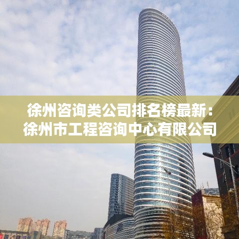 徐州咨询类公司排名榜最新：徐州市工程咨询中心有限公司 