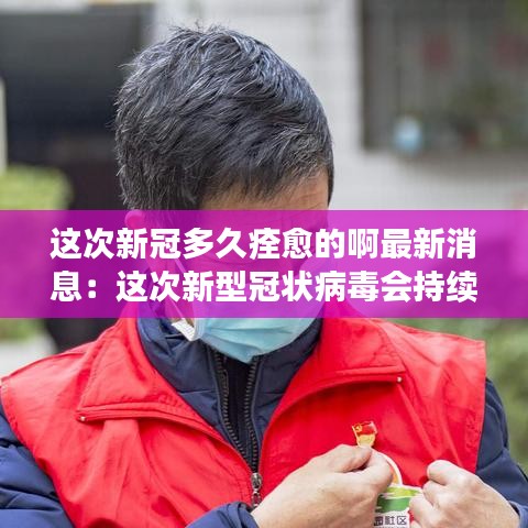 这次新冠多久痊愈的啊最新消息:这次新型冠状病毒会持续到什么时候