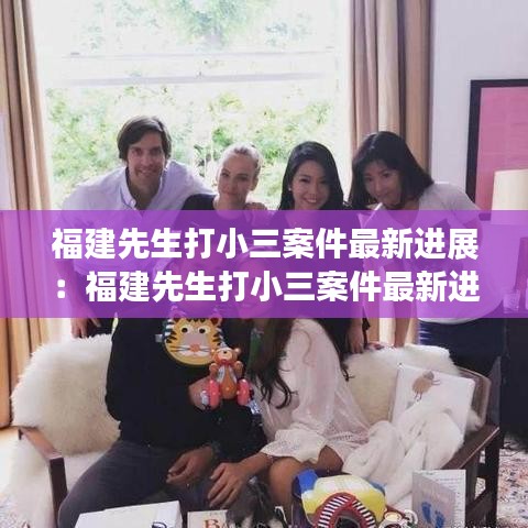 福建先生打小三案件最新进展:福建先生打小三案件最新进展视频