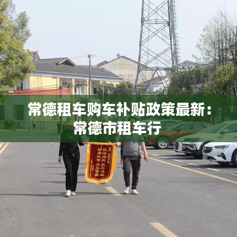 常德租车购车补贴政策最新：常德市租车行 