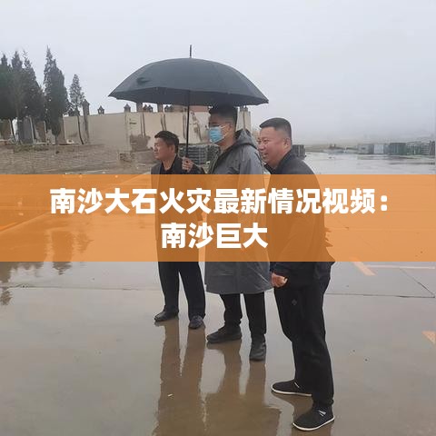 南沙大石火灾最新情况视频:南沙巨大