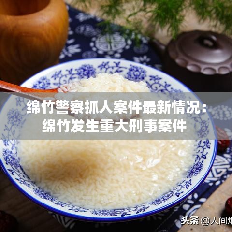 绵竹警察抓人案件最新情况:绵竹发生重大刑事案件