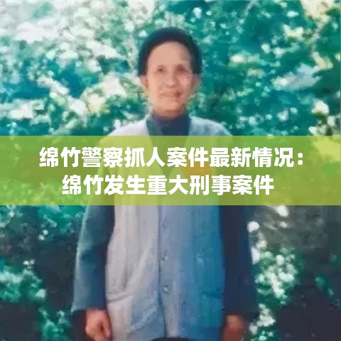 绵竹警察抓人案件最新情况:绵竹发生重大刑事案件