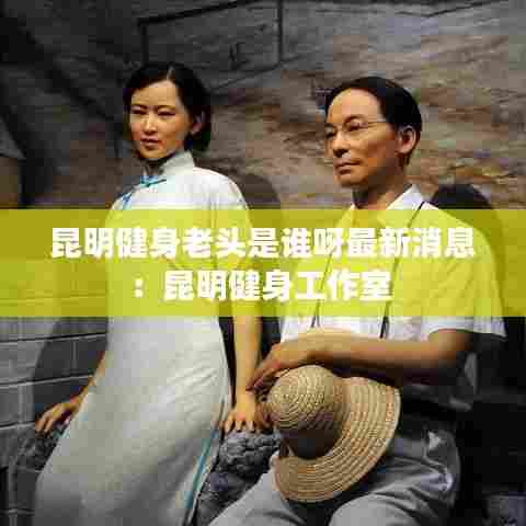 昆明健身老头是谁呀最新消息:昆明健身工作室