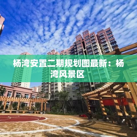 杨湾安置二期规划图最新:杨湾风景区