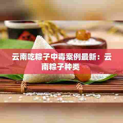 云南吃粽子中毒案例最新：云南粽子种类 