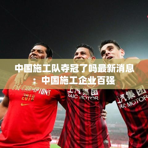中国施工队夺冠了吗最新消息:中国施工企业百强