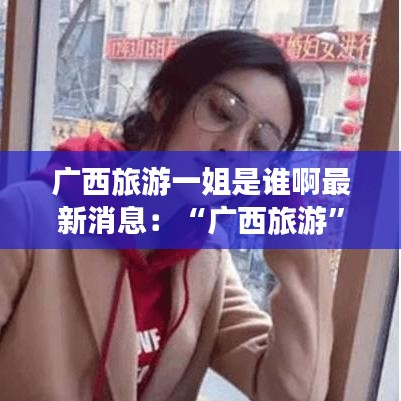 广西旅游一姐是谁啊最新消息:“广西旅游”