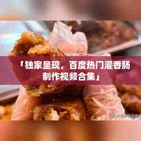 「独家呈现,百度热门灌香肠制作视频合集」