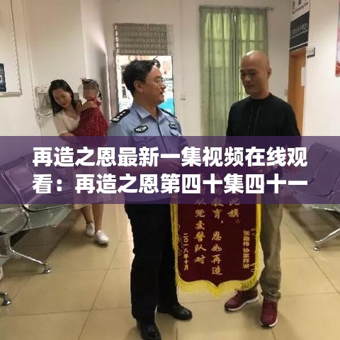 再造之恩最新一集视频在线观看:再造之恩第四十集四十一集