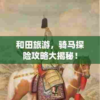 和田旅游,骑马探险攻略大揭秘!