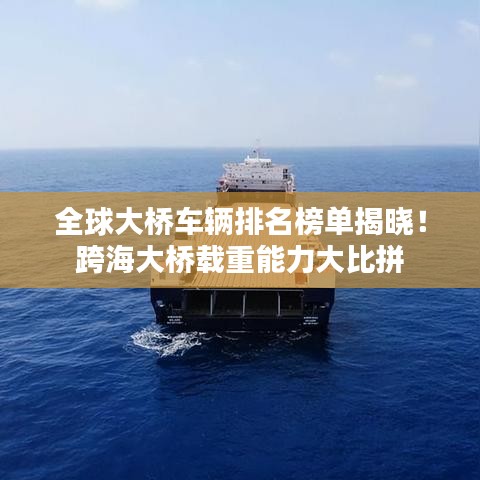 全球大桥车辆排名榜单揭晓！跨海大桥载重能力大比拼