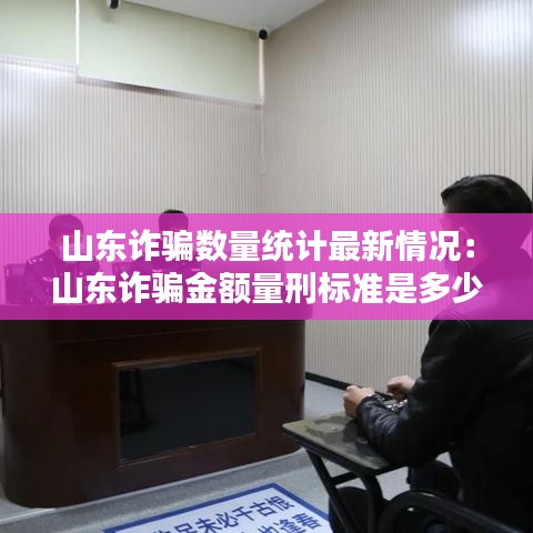 山东诈骗数量统计最新情况:山东诈骗金额量刑标准是多少