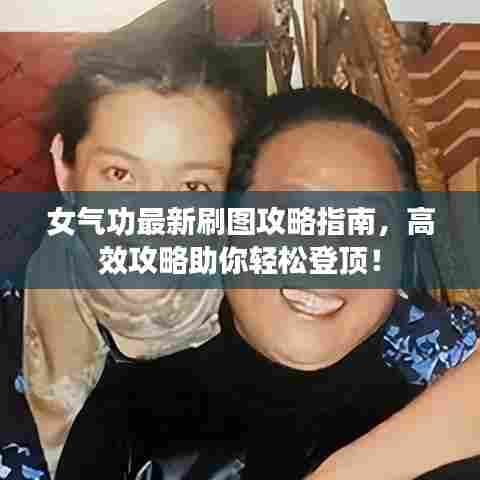 女气功最新刷图攻略指南,高效攻略助你轻松登顶!