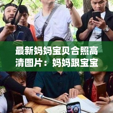 最新妈妈宝贝合照高清图片:妈妈跟宝宝合照的朋友圈句子