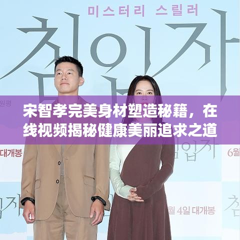 宋智孝完美身材塑造秘籍,在线视频揭秘健康美丽追求之道