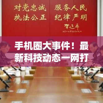 手机圈大事件!最新科技动态一网打尽!