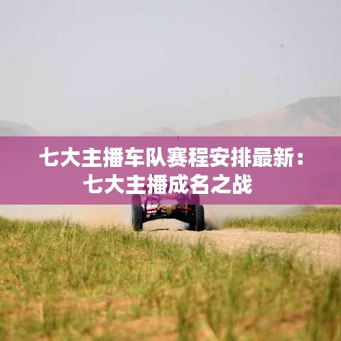 七大主播车队赛程安排最新:七大主播成名之战