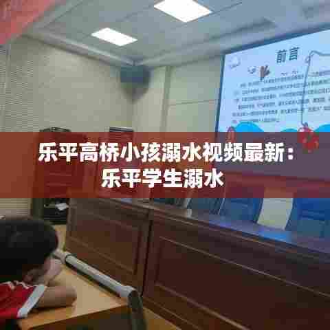 乐平高桥小孩溺水视频最新:乐平学生溺水