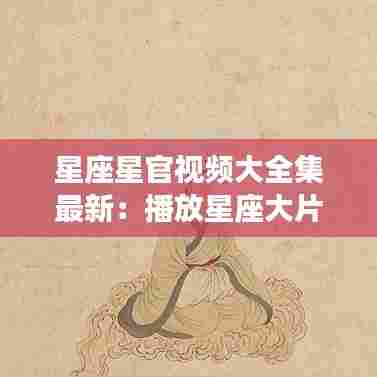 星座星官视频大全集最新:播放星座大片