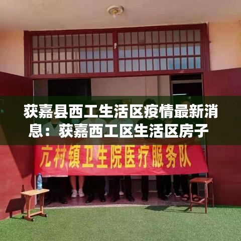 获嘉县西工生活区疫情最新消息：获嘉西工区生活区房子 