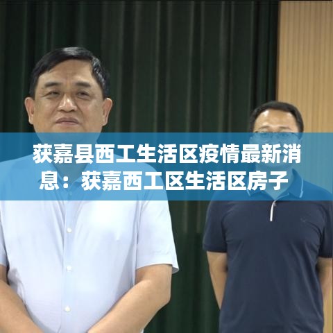 获嘉县西工生活区疫情最新消息:获嘉西工区生活区房子