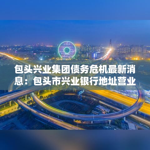 包头兴业集团债务危机最新消息：包头市兴业银行地址营业网点最近 