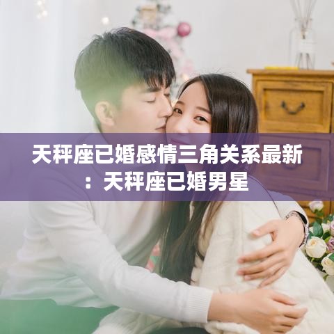 天秤座已婚感情三角关系最新:天秤座已婚男星