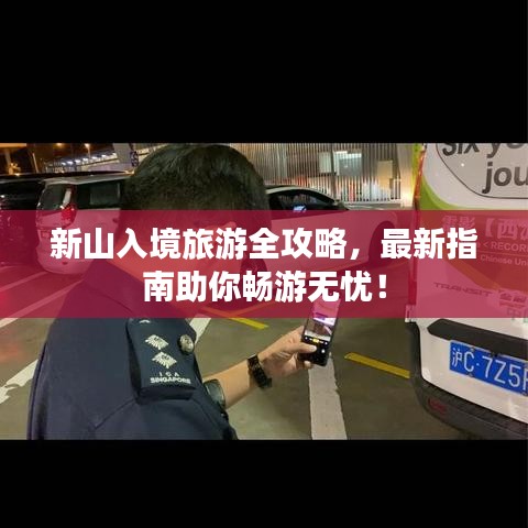 新山入境旅游全攻略,最新指南助你畅游无忧!