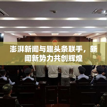 澎湃新闻与趣头条联手，新闻新势力共创辉煌