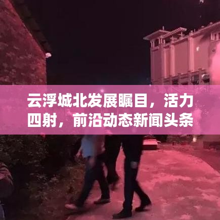 云浮城北发展瞩目，活力四射，前沿动态新闻头条